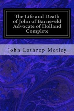 portada The Life and Death of John of Barneveld Advocate of Holland Complete: With A View of the Primary Causes and Movements of the Thirty Years' War