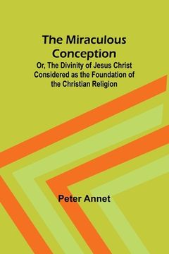 portada The Miraculous Conception; Or, The Divinity of Jesus Christ Considered as the Foundation of the Christian Religion (en Inglés)