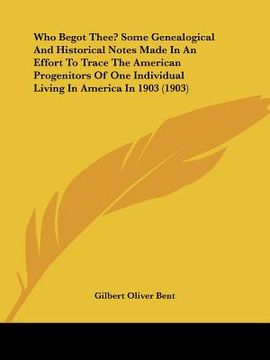 portada who begot thee? some genealogical and historical notes made in an effort to trace the american progenitors of one individual living in america in 1903