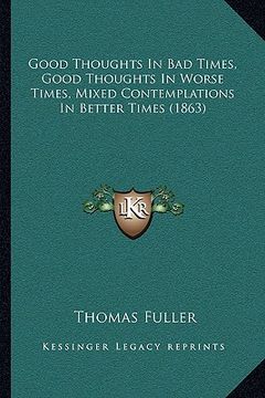 portada good thoughts in bad times, good thoughts in worse times, mixed contemplations in better times (1863) (in English)