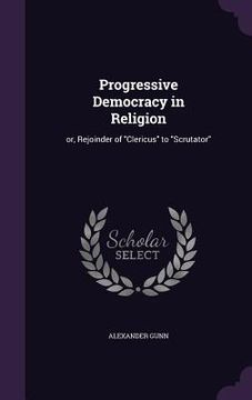portada Progressive Democracy in Religion: or, Rejoinder of "Clericus" to "Scrutator" (en Inglés)