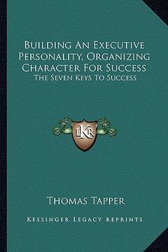 portada building an executive personality, organizing character for success: the seven keys to success (en Inglés)