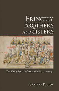 portada princely brothers and sisters: the sibling bond in german politics, 1100-1250 (en Inglés)