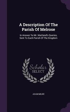 portada A Description Of The Parish Of Melrose: In Answer To Mr. Maitland's Queries, Sent To Each Parish Of The Kingdom