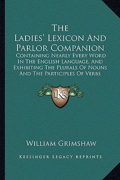 portada the ladies' lexicon and parlor companion: containing nearly every word in the english language, and exhibiting the plurals of nouns and the participle (en Inglés)