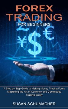 portada Forex Trading for Beginners: Mastering the Art of Currency and Commodity Trading Easily (A Step by Step Guide to Making Money Trading Forex) (en Inglés)