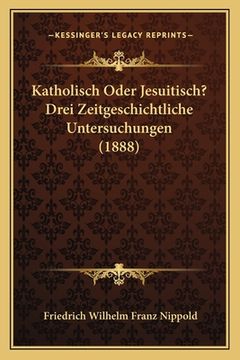 portada Katholisch Oder Jesuitisch? Drei Zeitgeschichtliche Untersuchungen (1888) (en Alemán)