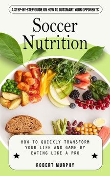 portada Soccer Nutrition: A Step-by-step Guide on How to Outsmart Your Opponents (How to Quickly Transform Your Life and Game by Eating Like a P (en Inglés)