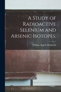 portada A Study of Radioactive Selenium and Arsenic Isotopes. (en Inglés)