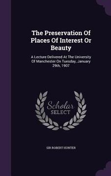 portada The Preservation Of Places Of Interest Or Beauty: A Lecture Delivered At The University Of Manchester On Tuesday, January 29th, 1907