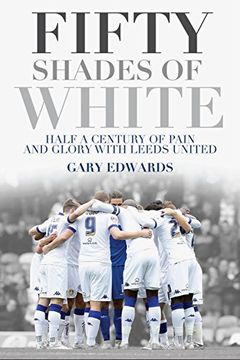 portada Fifty Shades of White: Half a Century of Pain and Glory with Leeds United (en Inglés)