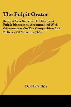 portada the pulpit orator: being a new selection of eloquent pulpit discourses, accompanied with observations on the composition and delivery of (en Inglés)