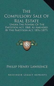 portada the compulsory sale of real estate: under the powers of the partition act, 1868, as amended by the partition act, 1876 (1877) (en Inglés)