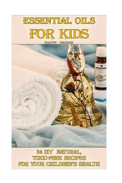 portada Essential Oils For Kids: 34 DIY Natural, Toxic-Free Recipes For Your Children's Health: (Essential Oils, Aromatherapy, Essential Oils For Kids) (en Inglés)