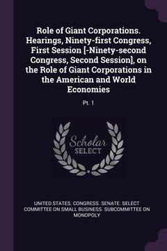 portada Role of Giant Corporations. Hearings, Ninety-first Congress, First Session [-Ninety-second Congress, Second Session], on the Role of Giant Corporation (en Inglés)