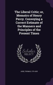 portada The Liberal Critic; or, Memoirs of Henry Percy. Conveying a Correct Estimate of the Manners and Principles of the Present Times (en Inglés)