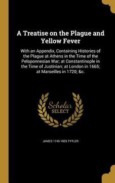 portada A Treatise on the Plague and Yellow Fever: With an Appendix, Containing Histories of the Plague at Athens in the Time of the Peloponnesian War; at Con (en Inglés)