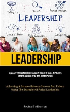 portada Leadership: Develop Your Leadership Skills In Order To Make A Positive Impact On Your Team And Organization (Achieving A Balance B (en Inglés)