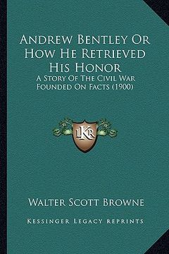 portada andrew bentley or how he retrieved his honor: a story of the civil war founded on facts (1900) (en Inglés)
