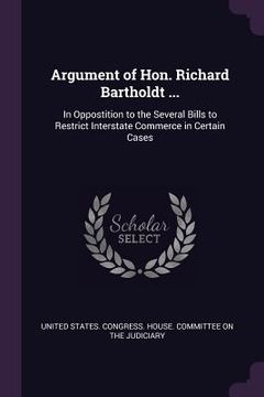 portada Argument of Hon. Richard Bartholdt ...: In Oppostition to the Several Bills to Restrict Interstate Commerce in Certain Cases (en Inglés)