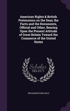 portada American Rights & British Pretensions on the Seas; the Facts and the Documents, Official and Other, Bearing Upon the Present Attitude of Great Britain (en Inglés)