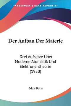 portada Der Aufbau Der Materie: Drei Aufsatze Uber Moderne Atomistik Und Elektronentheorie (1920)