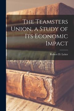portada The Teamsters Union, a Study of Its Economic Impact (en Inglés)