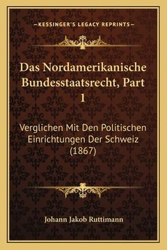 portada Das Nordamerikanische Bundesstaatsrecht, Part 1: Verglichen Mit Den Politischen Einrichtungen Der Schweiz (1867) (en Alemán)