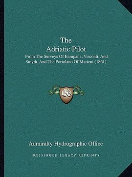 portada the adriatic pilot: from the surveys of bampana, visconti, and smyth, and the portolano of marieni (1861) (en Inglés)