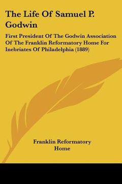 portada the life of samuel p. godwin: first president of the godwin association of the franklin reformatory home for inebriates of philadelphia (1889) (en Inglés)