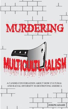portada Murdering Multiculturalism: A candid conversation on how cultural and racial diversity is destroying America (en Inglés)