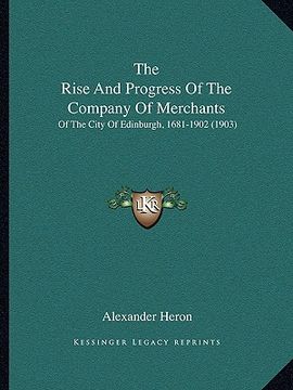 portada the rise and progress of the company of merchants: of the city of edinburgh, 1681-1902 (1903) (en Inglés)