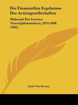 portada Die Finanziellen Ergebnisse Der Actiengesellschaften: Wahrend Des Letzten Vierteljahrhunderts, 1874-1898 (1901) (en Alemán)