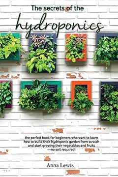 portada The Secrets of the Hydroponics: The Perfect Book for Beginners who Want to Learn how to Build Their Hydroponic Garden From Scratch and Start Growing. Fruits-No Soil Required! - June 2021 Edition (en Inglés)
