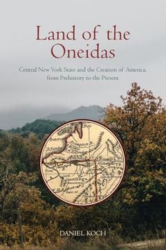 portada Land of the Oneidas: Central new York State and the Creation of America, From Prehistory to the Present (in English)