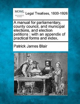 portada a manual for parliamentary, county council, and municipal elections, and election petitions: with an appendix of practical forms and index. (en Inglés)