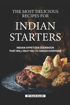 portada The Most Delicious Recipes for Indian Starters: Indian Appetizer Cookbook That Will Help You to Amaze Everyone (en Inglés)