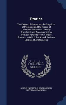 portada Erotica: The Elegies of Propertius, the Satyricon of Petronius and the Kisses of Johannes Secundus. Literally Translated and Accompanied by Poetical ... Are Added, the Love Epistles of Aristaenetus
