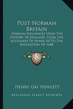 portada post norman britain: foreign influences upon the history of england, from the accession of henry iii to the revolution of 1688