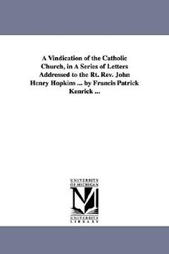 portada a vindication of the catholic church, in a series of letters addressed to the rt. rev. john henry hopkins ... by francis patrick kenrick ...