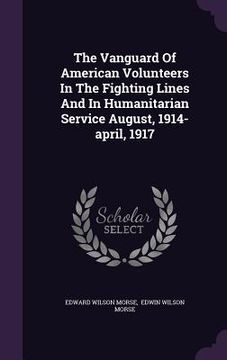 portada The Vanguard Of American Volunteers In The Fighting Lines And In Humanitarian Service August, 1914-april, 1917