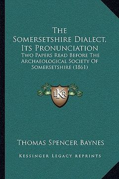 portada the somersetshire dialect, its pronunciation the somersetshire dialect, its pronunciation: two papers read before the archaeological society of somers (en Inglés)