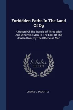 portada Forbidden Paths In The Land Of Og: A Record Of The Travels Of Three Wise And Otherwise Men To The East Of The Jordan River, By The Otherwise Man (in English)