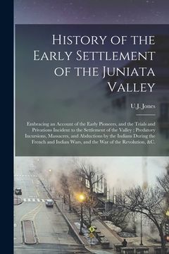portada History of the Early Settlement of the Juniata Valley: Embracing an Account of the Early Pioneers, and the Trials and Privations Incident to the Settl (en Inglés)