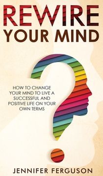 portada Rewire Your Mind: How To Change Your Mind To Live A Successful And Positive Life On Your Own Terms (en Inglés)