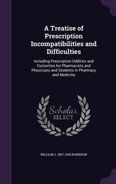 portada A Treatise of Prescription Incompatibilities and Difficulties: Including Prescription Oddities and Curiosities for Pharmacists and Physicians and Stud (en Inglés)