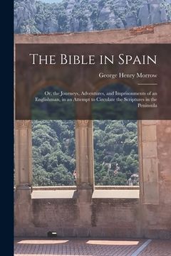 portada The Bible in Spain: Or, the Journeys, Adventures, and Imprisonments of an Englishman, in an Attempt to Circulate the Scriptures in the Pen (en Inglés)