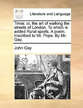 portada trivia: or, the art of walking the streets of london. to which is added rural sports. a poem. inscribed to mr. pope. by mr. ga (en Inglés)