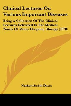 portada clinical lectures on various important diseases: being a collection of the clinical lectures delivered in the medical wards of mercy hospital, chicago (in English)