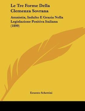 portada Le Tre Forme Della Clemenza Sovrana: Amnistia, Indulto E Grazia Nella Legislazione Positiva Italiana (1899) (in Italian)